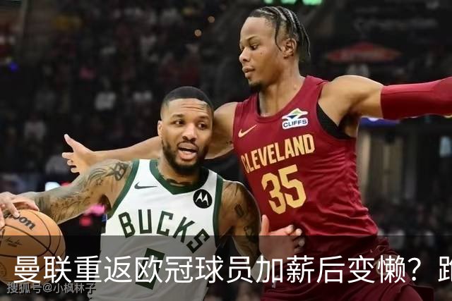 曼联重返欧冠球员加薪后变懒？跑动数据落后！体能储备遭质疑无法坚持90分钟