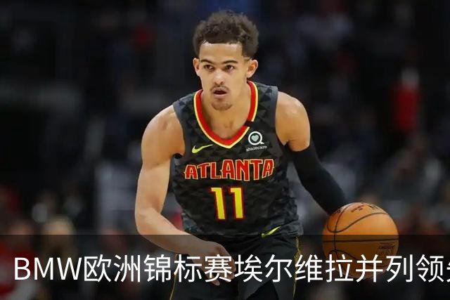 BMW欧洲锦标赛埃尔维拉并列领先第三轮 麦克罗伊T6